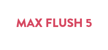 MAX FLUSH 5